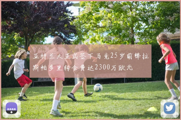 亚特兰大正式签下马竞25岁前锋拉斯帕多里转会费达2300万欧元