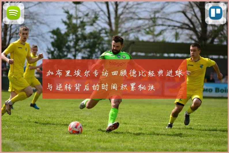 加布里埃尔专访回顾德比经典进球与逆转背后的时间积累秘诀