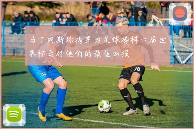 马丁内斯称梅罗为足球榜样六届世界杯是对他们的最佳回报