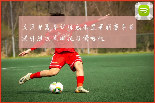 戈贝尔夏季训练成果显著新赛季将提升进攻果断性与侵略性