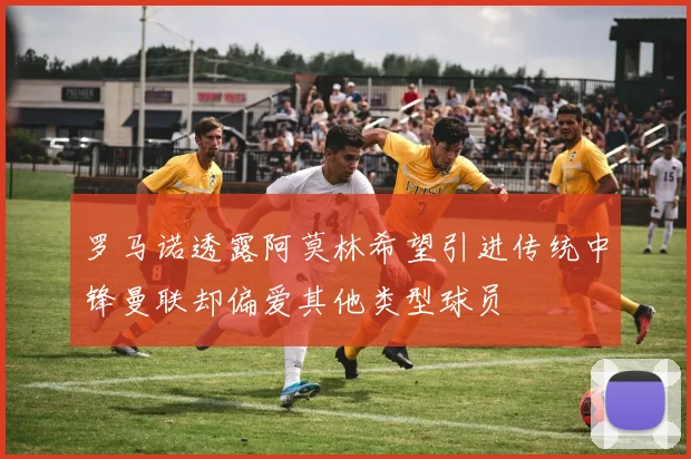 罗马诺透露阿莫林希望引进传统中锋曼联却偏爱其他类型球员