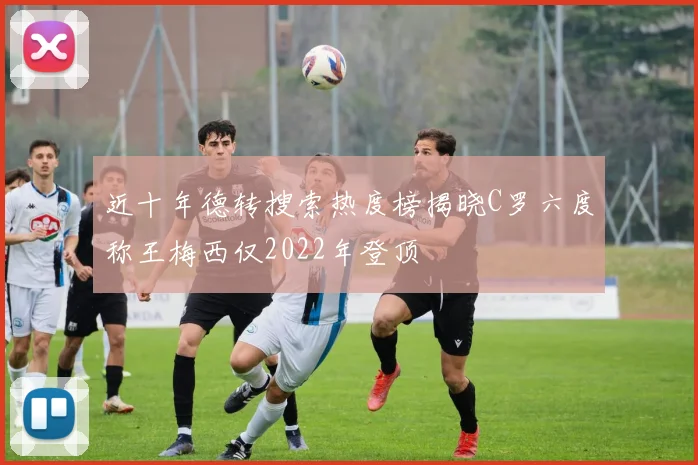 近十年德转搜索热度榜揭晓C罗六度称王梅西仅2022年登顶