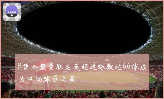 B费加盟曼联后英超进球数达66球成为中场球员之最