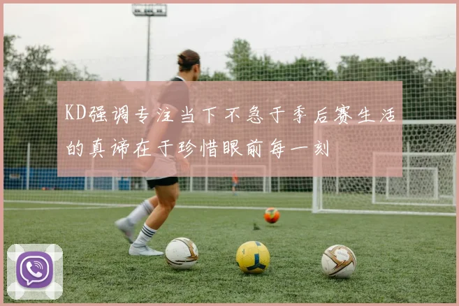 KD强调专注当下不急于季后赛生活的真谛在于珍惜眼前每一刻