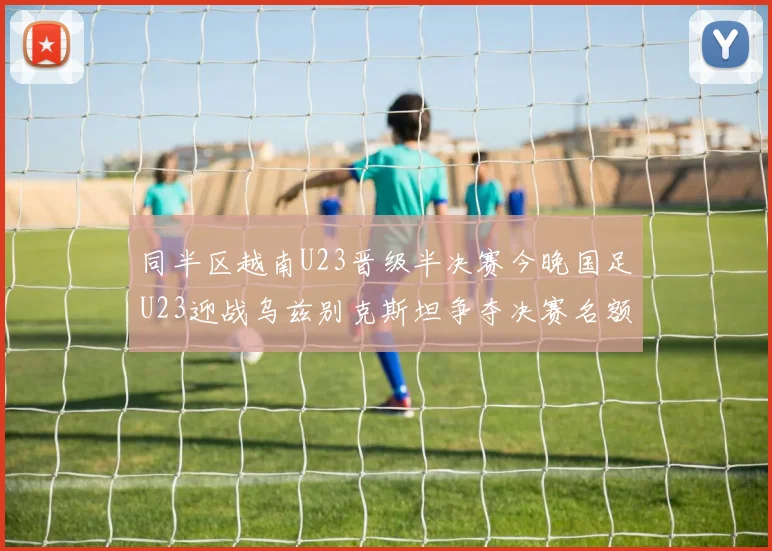 同半区越南U23晋级半决赛今晚国足U23迎战乌兹别克斯坦争夺决赛名额