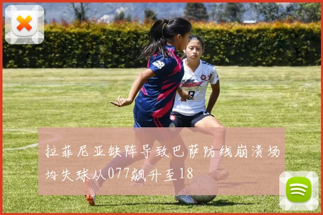 拉菲尼亚缺阵导致巴萨防线崩溃场均失球从077飙升至18
