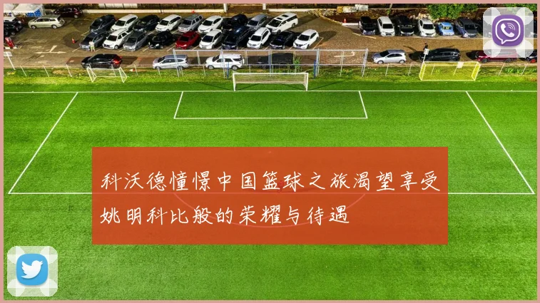 科沃德憧憬中国篮球之旅渴望享受姚明科比般的荣耀与待遇