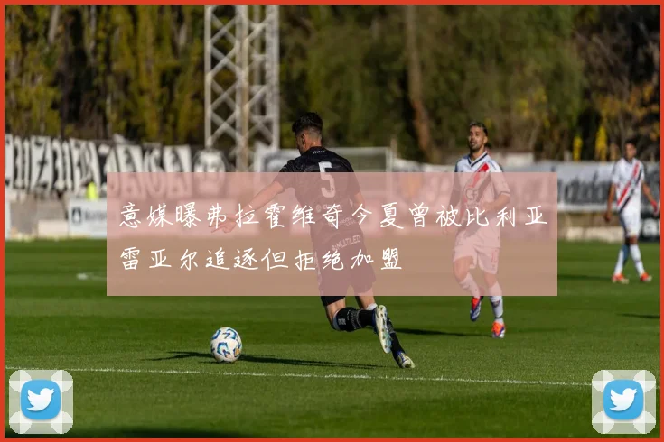 意媒曝弗拉霍维奇今夏曾被比利亚雷亚尔追逐但拒绝加盟