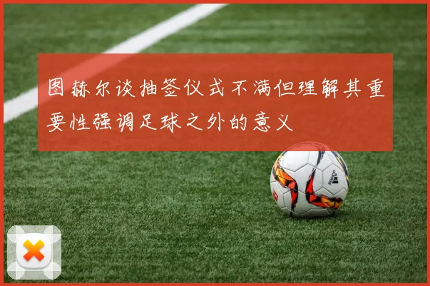 图赫尔谈抽签仪式不满但理解其重要性强调足球之外的意义
