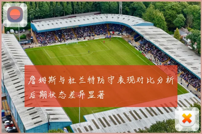 詹姆斯与杜兰特防守表现对比分析后期状态差异显著