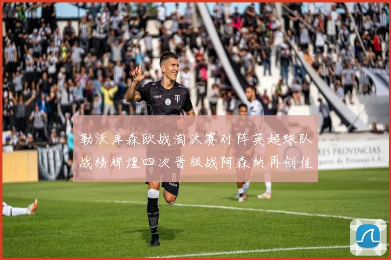勒沃库森欧战淘汰赛对阵英超球队战绩辉煌四次晋级战阿森纳再创佳绩