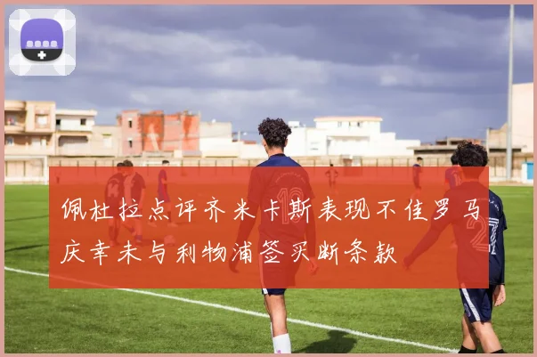 佩杜拉点评齐米卡斯表现不佳罗马庆幸未与利物浦签买断条款