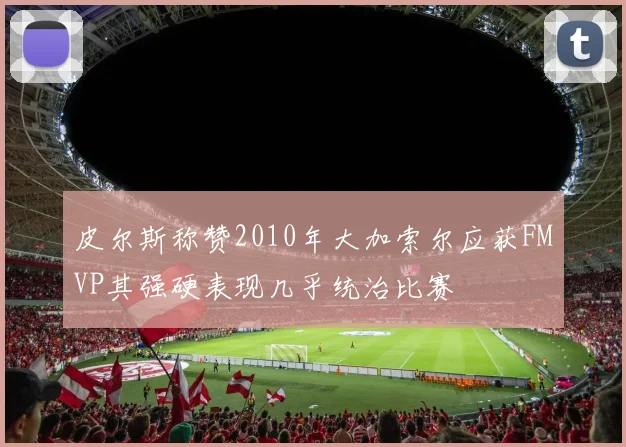 皮尔斯称赞2010年大加索尔应获FMVP其强硬表现几乎统治比赛