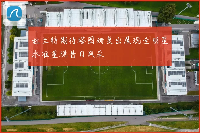 杜兰特期待塔图姆复出展现全明星水准重现昔日风采