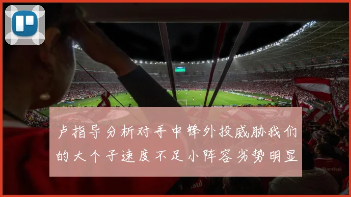 卢指导分析对手中锋外投威胁我们的大个子速度不足小阵容劣势明显
