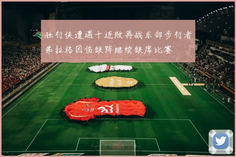 独行侠遭遇十连败再战东部步行者弗拉格因伤缺阵继续缺席比赛