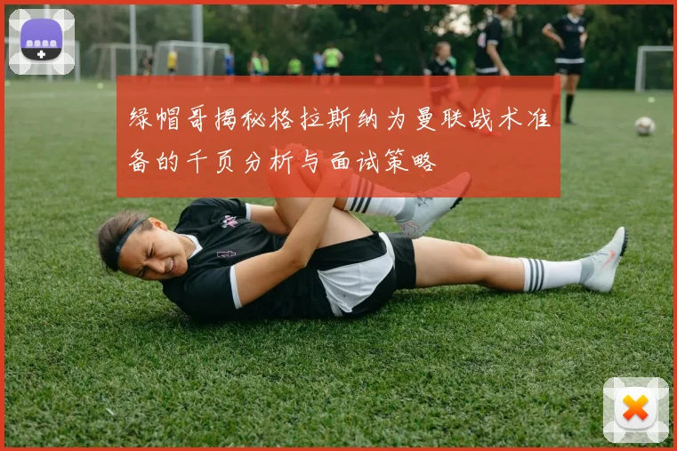 绿帽哥揭秘格拉斯纳为曼联战术准备的千页分析与面试策略