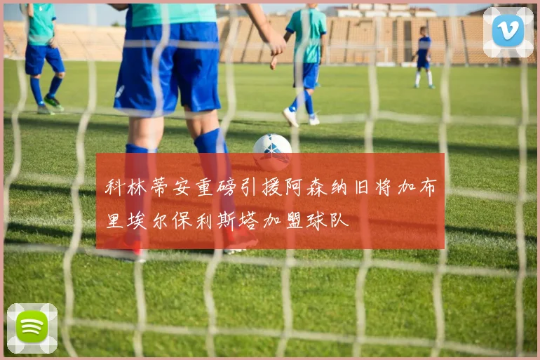 科林蒂安重磅引援阿森纳旧将加布里埃尔保利斯塔加盟球队
