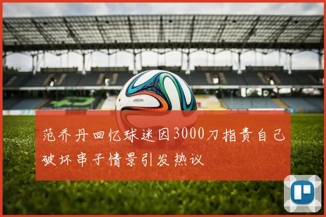 范乔丹回忆球迷因3000刀指责自己破坏串子情景引发热议