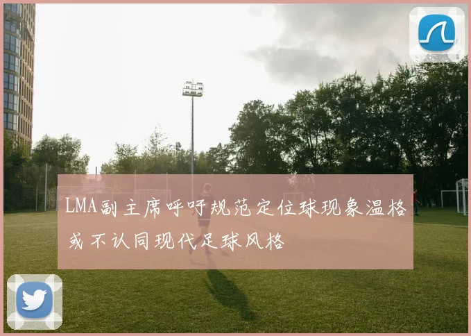 LMA副主席呼吁规范定位球现象温格或不认同现代足球风格
