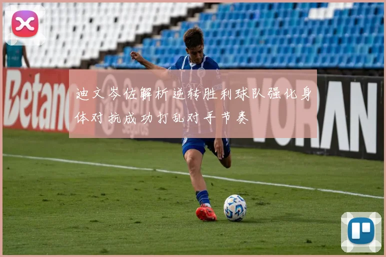 迪文岑佐解析逆转胜利球队强化身体对抗成功打乱对手节奏
