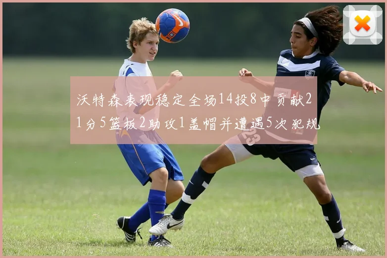 沃特森表现稳定全场14投8中贡献21分5篮板2助攻1盖帽并遭遇5次犯规