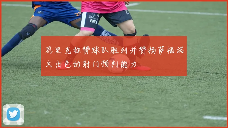 恩里克称赞球队胜利并赞扬萨福诺夫出色的射门预判能力