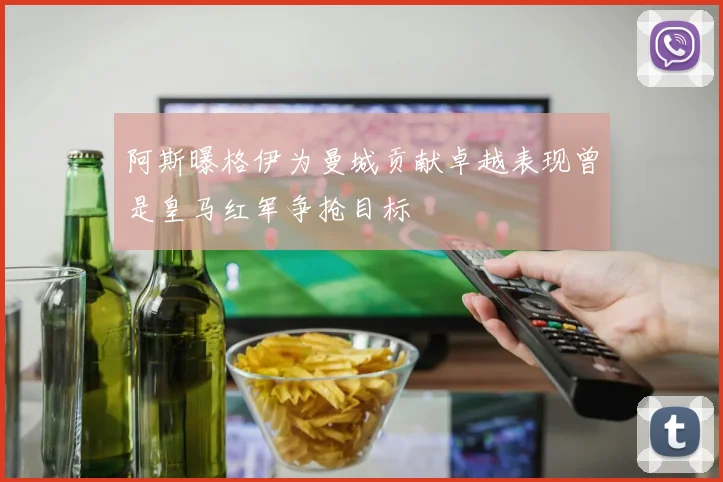 阿斯曝格伊为曼城贡献卓越表现曾是皇马红军争抢目标