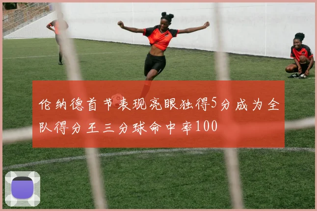 伦纳德首节表现亮眼独得5分成为全队得分王三分球命中率100