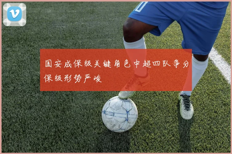 国安成保级关键角色中超四队争分保级形势严峻