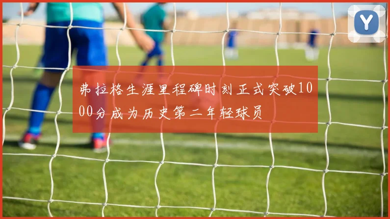弗拉格生涯里程碑时刻正式突破1000分成为历史第二年轻球员
