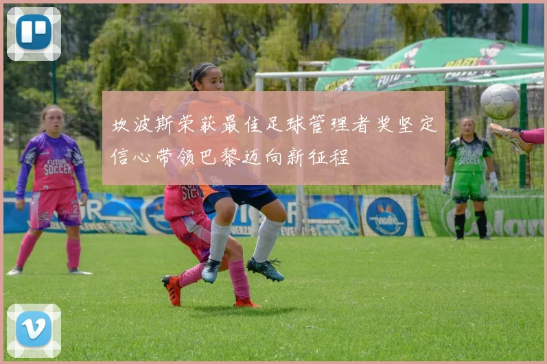 坎波斯荣获最佳足球管理者奖坚定信心带领巴黎迈向新征程