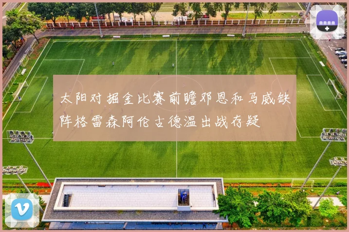 太阳对掘金比赛前瞻邓恩和马威缺阵格雷森阿伦古德温出战存疑