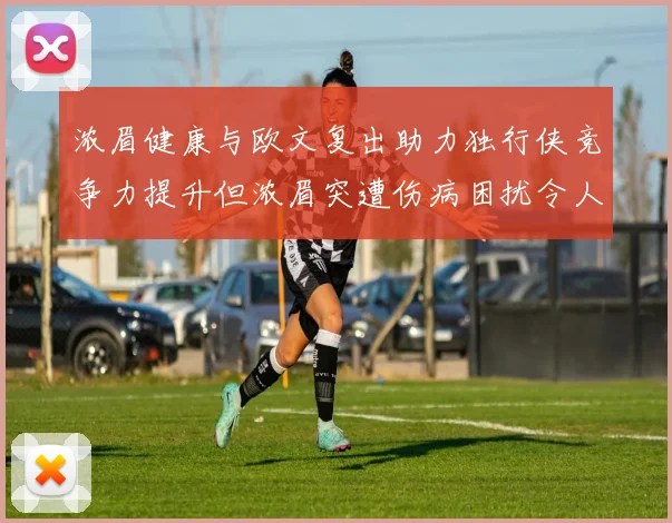 浓眉健康与欧文复出助力独行侠竞争力提升但浓眉突遭伤病困扰令人担忧