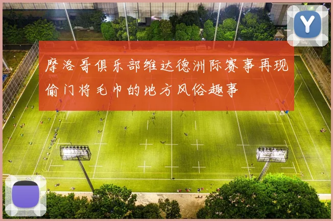 摩洛哥俱乐部维达德洲际赛事再现偷门将毛巾的地方风俗趣事