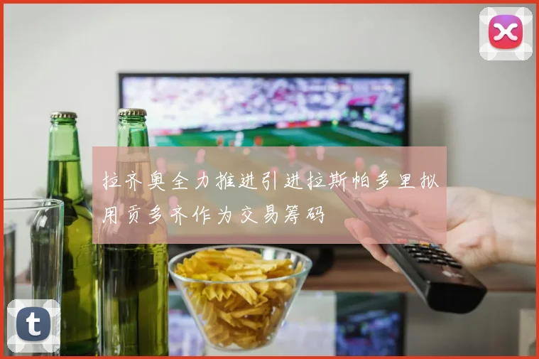 拉齐奥全力推进引进拉斯帕多里拟用贡多齐作为交易筹码