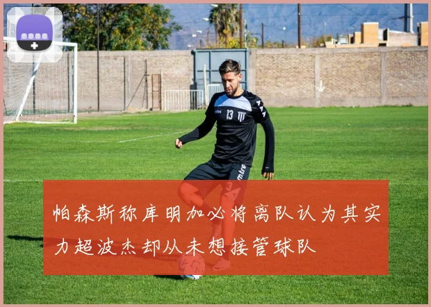 帕森斯称库明加必将离队认为其实力超波杰却从未想接管球队