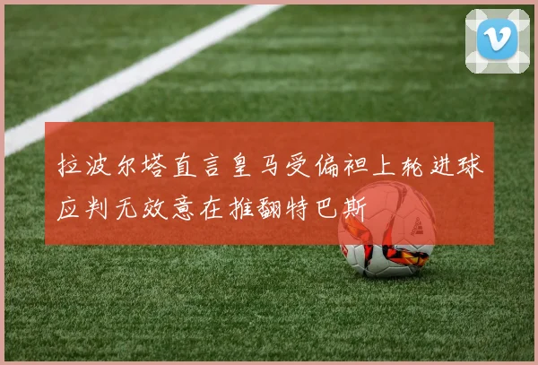 拉波尔塔直言皇马受偏袒上轮进球应判无效意在推翻特巴斯
