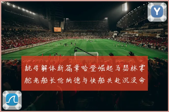 航母解体新篇章哈登崛起马瑟林掌舵老船长伦纳德与快船共赴沉没命运