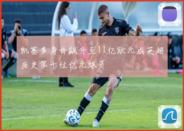 凯塞多身价飙升至11亿欧元成英超历史第十位亿元球员