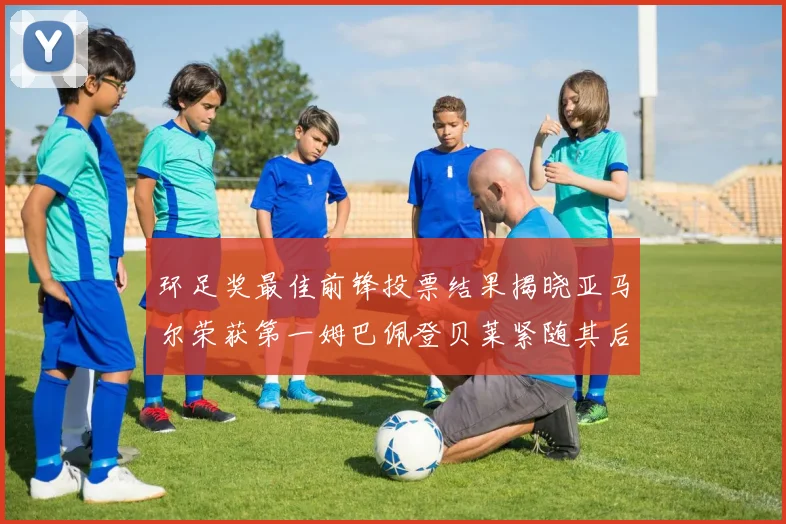 环足奖最佳前锋投票结果揭晓亚马尔荣获第一姆巴佩登贝莱紧随其后