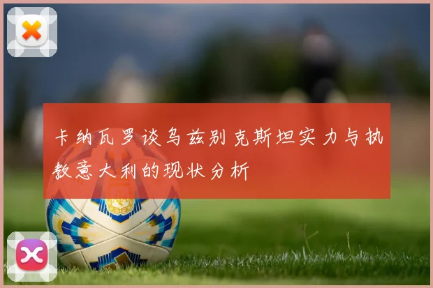 卡纳瓦罗谈乌兹别克斯坦实力与执教意大利的现状分析