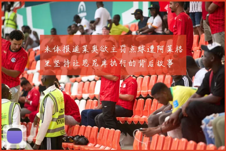 米体报道莱奥欲主罚点球遭阿莱格里坚持让恩昆库执行的背后故事