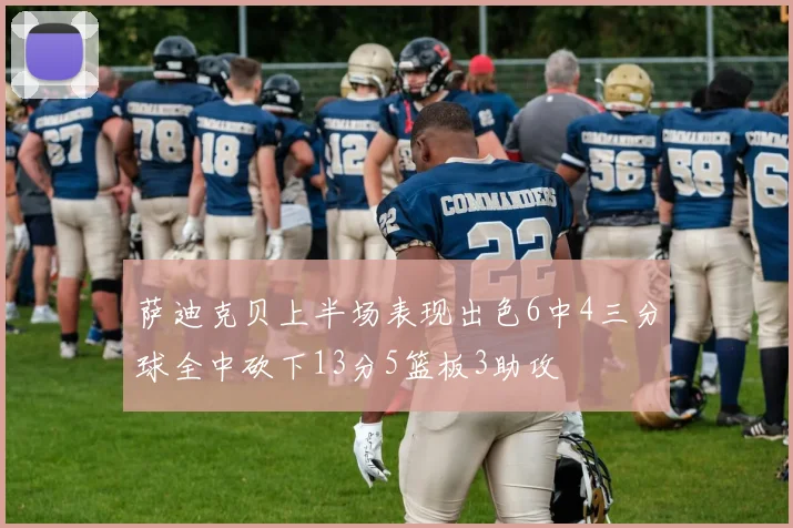 萨迪克贝上半场表现出色6中4三分球全中砍下13分5篮板3助攻
