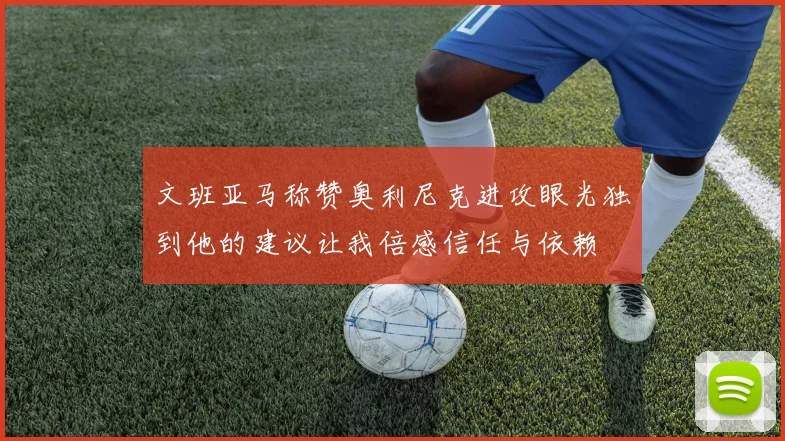 文班亚马称赞奥利尼克进攻眼光独到他的建议让我倍感信任与依赖