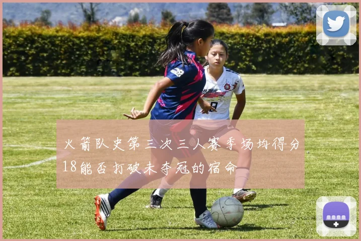 火箭队史第三次三人赛季场均得分18能否打破未夺冠的宿命