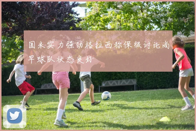 国米实力强劲格拉西称保级讨论尚早球队状态良好