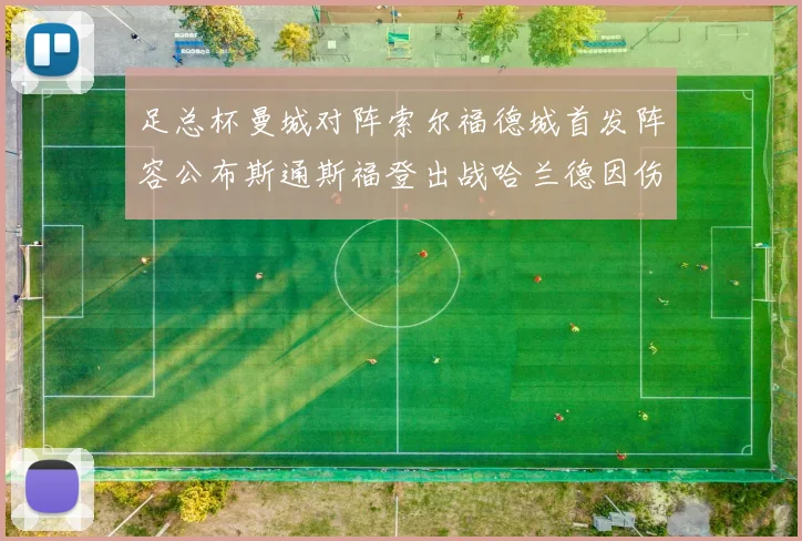 足总杯曼城对阵索尔福德城首发阵容公布斯通斯福登出战哈兰德因伤缺席