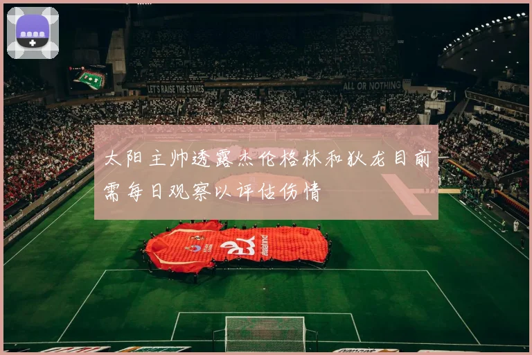 太阳主帅透露杰伦格林和狄龙目前需每日观察以评估伤情