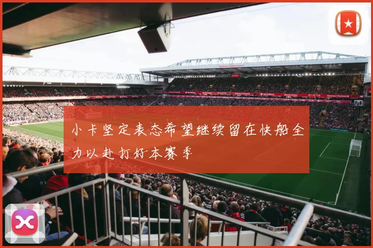 小卡坚定表态希望继续留在快船全力以赴打好本赛季